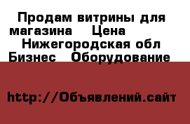 Продам витрины для магазина  › Цена ­ 15 000 - Нижегородская обл. Бизнес » Оборудование   